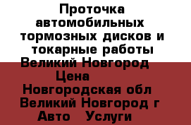 Проточка автомобильных  тормозных дисков и токарные работы.Великий Новгород. › Цена ­ 500 - Новгородская обл., Великий Новгород г. Авто » Услуги   